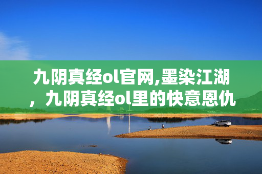 九阴真经ol官网,墨染江湖，九阴真经ol里的快意恩仇与侠骨柔情