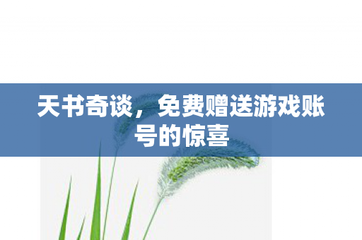 天书奇谈,免费赠送游戏账号的惊喜 天书奇谈,免费赠送游戏账号的惊喜