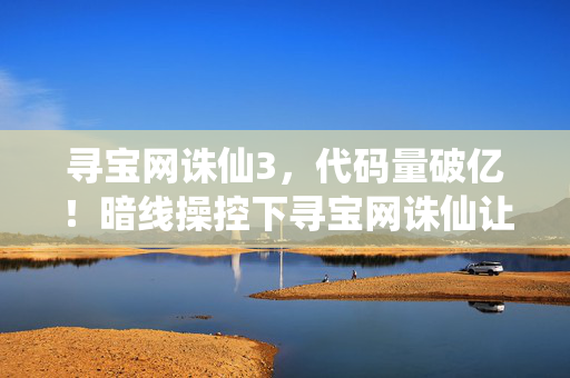 寻宝网诛仙3,代码量破亿!暗线操控下寻宝网诛仙让玩家头皮发麻的数字暴动 寻宝网诛仙3,代码量破亿!暗线操控下寻宝网诛仙让玩家头皮发麻的数字暴动