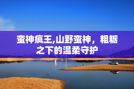 蛮神疯王,山野蛮神，粗粝之下的温柔守护