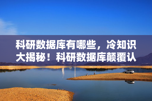科研数据库有哪些，冷知识大揭秘！科研数据库颠覆认知，真相让你目瞪口呆！
