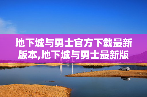 地下城与勇士官方下载最新版本,地下城与勇士最新版本下载,开启阿拉德大陆的全新冒险之旅 地下城与勇士官方下载最新版本,地下城与勇士最新版本下载,开启阿拉德大陆的全新冒险之旅