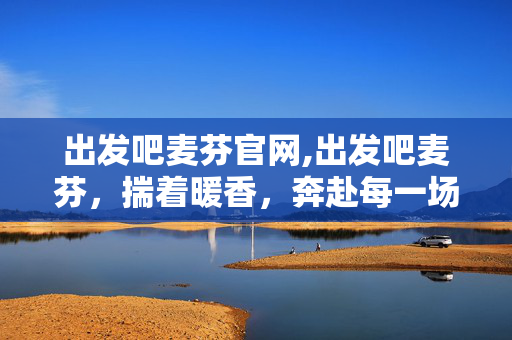 出发吧麦芬官网,出发吧麦芬,揣着暖香,奔赴每一场鲜活 出发吧麦芬官网,出发吧麦芬,揣着暖香,奔赴每一场鲜活