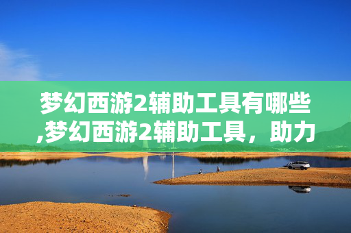 梦幻西游2辅助工具有哪些,梦幻西游2辅助工具,助力玩家轻松畅游三界 梦幻西游2辅助工具有哪些,梦幻西游2辅助工具,助力玩家轻松畅游三界
