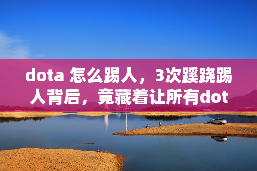 dota 怎么踢人,3次蹊跷踢人背后,竟藏着让所有dota玩家后背发凉的真相! dota 怎么踢人,3次蹊跷踢人背后,竟藏着让所有dota玩家后背发凉的真相!