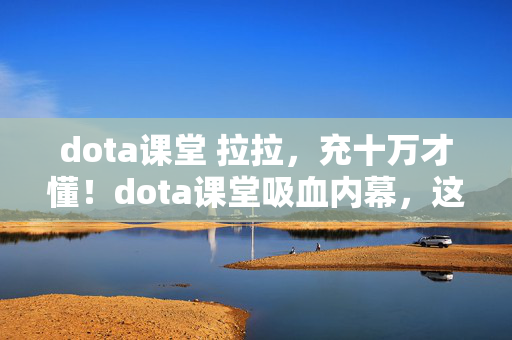 dota课堂 拉拉,充十万才懂!dota课堂吸血内幕,这操作让我吓掉下巴! dota课堂 拉拉,充十万才懂!dota课堂吸血内幕,这操作让我吓掉下巴!
