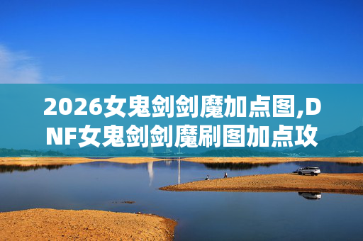 2026女鬼剑剑魔加点图,DNF女鬼剑剑魔刷图加点攻略,打造高效输出的刷图流派 2026女鬼剑剑魔加点图,DNF女鬼剑剑魔刷图加点攻略,打造高效输出的刷图流派