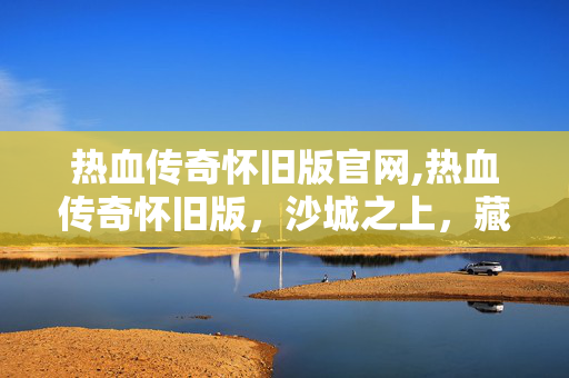 热血传奇怀旧版官网,热血传奇怀旧版,沙城之上,藏着我们未凉的热血 热血传奇怀旧版官网,热血传奇怀旧版,沙城之上,藏着我们未凉的热血