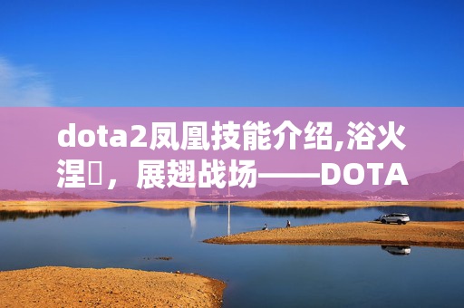 dota2凤凰技能介绍,浴火涅槃,展翅战场——DOTA2凤凰的核心魅力与实战指南 dota2凤凰技能介绍,浴火涅槃,展翅战场——DOTA2凤凰的核心魅力与实战指南