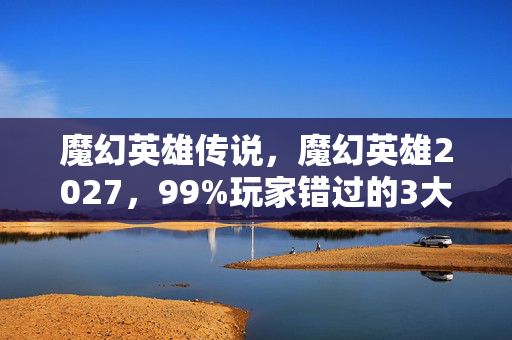 魔幻英雄传说,魔幻英雄2027,99%玩家错过的3大隐藏机制,错过再等十年! 魔幻英雄传说,魔幻英雄2027,99%玩家错过的3大隐藏机制,错过再等十年!