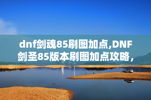dnf剑魂85刷图加点,DNF剑圣85版本刷图加点攻略,精准分配SP助力刷图效率 dnf剑魂85刷图加点,DNF剑圣85版本刷图加点攻略,精准分配SP助力刷图效率