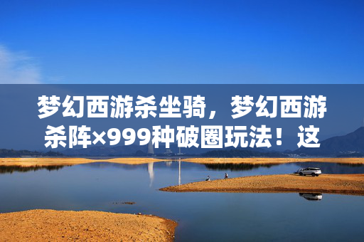 梦幻西游杀坐骑，梦幻西游杀阵×999种破圈玩法！这波操作让钱包意想不到地空了