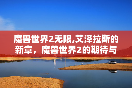 魔兽世界2无限,艾泽拉斯的新章,魔兽世界2的期待与想象 魔兽世界2无限,艾泽拉斯的新章,魔兽世界2的期待与想象