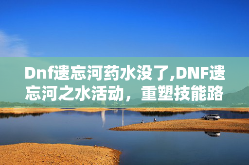Dnf遗忘河药水没了,DNF遗忘河之水活动，重塑技能路线，解锁阿拉德新玩法