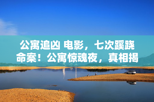 公寓追凶 电影,七次蹊跷命案!公寓惊魂夜,真相揭晓时后背发凉 公寓追凶 电影,七次蹊跷命案!公寓惊魂夜,真相揭晓时后背发凉