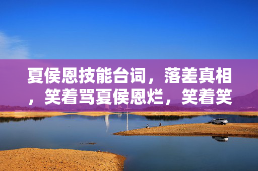 夏侯恩技能台词,落差真相,笑着骂夏侯恩烂,笑着笑着竟哭了这游戏还能玩? 夏侯恩技能台词,落差真相,笑着骂夏侯恩烂,笑着笑着竟哭了这游戏还能玩?