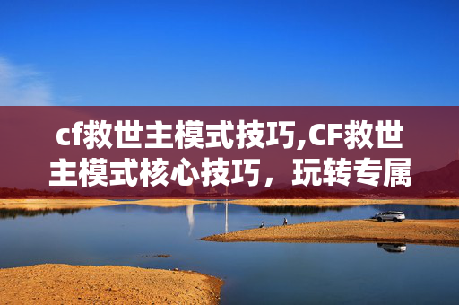cf救世主模式技巧,CF救世主模式核心技巧,玩转专属身份的进阶攻略 cf救世主模式技巧,CF救世主模式核心技巧,玩转专属身份的进阶攻略
