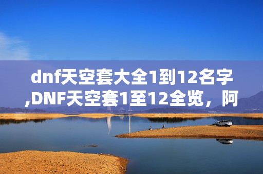 dnf天空套大全1到12名字,DNF天空套1至12全览,阿拉德的时尚印记 dnf天空套大全1到12名字,DNF天空套1至12全览,阿拉德的时尚印记