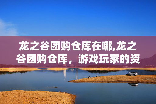 龙之谷团购仓库在哪,龙之谷团购仓库,游戏玩家的资源共享小天地 龙之谷团购仓库在哪,龙之谷团购仓库,游戏玩家的资源共享小天地