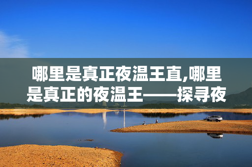 哪里是真正夜温王直,哪里是真正的夜温王——探寻夜间气温最低的神奇地域 哪里是真正夜温王直,哪里是真正的夜温王——探寻夜间气温最低的神奇地域