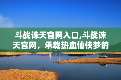 斗战诛天官网入口,斗战诛天官网,承载热血仙侠梦的专属阵地 斗战诛天官网入口,斗战诛天官网,承载热血仙侠梦的专属阵地