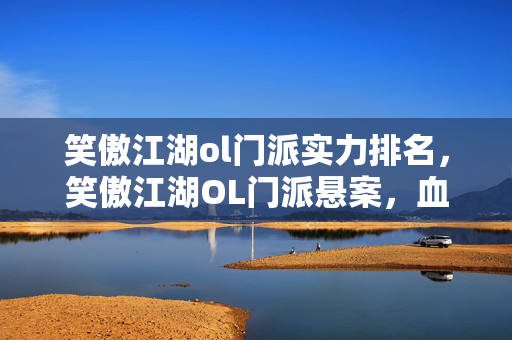 笑傲江湖ol门派实力排名,笑傲江湖OL门派悬案,血色秘籍背后的毛骨悚然线索 笑傲江湖ol门派实力排名,笑傲江湖OL门派悬案,血色秘籍背后的毛骨悚然线索