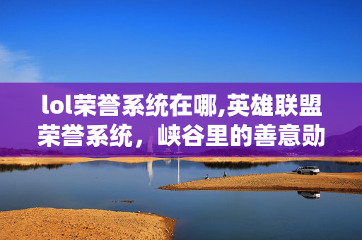 lol荣誉系统在哪,英雄联盟荣誉系统,峡谷里的善意勋章与社区纽带 lol荣誉系统在哪,英雄联盟荣誉系统,峡谷里的善意勋章与社区纽带