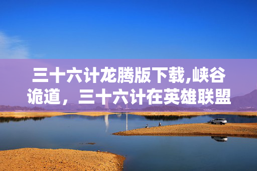 三十六计龙腾版下载,峡谷诡道,三十六计在英雄联盟里的别样演绎 三十六计龙腾版下载,峡谷诡道,三十六计在英雄联盟里的别样演绎