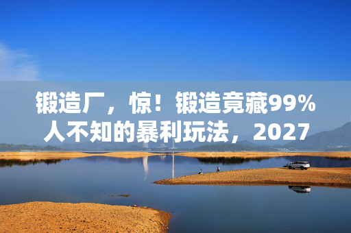 锻造厂,惊!锻造竟藏99%人不知的暴利玩法,2027年财富密码在此? 锻造厂,惊!锻造竟藏99%人不知的暴利玩法,2027年财富密码在此?