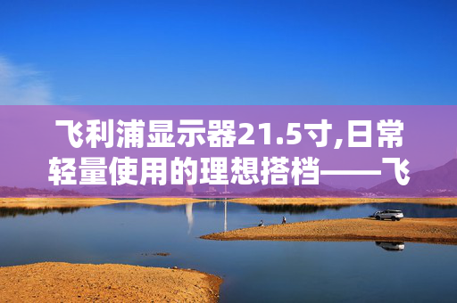 飞利浦显示器21.5寸,日常轻量使用的理想搭档——飞利浦21.5英寸显示器深度体验 飞利浦显示器21.5寸,日常轻量使用的理想搭档——飞利浦21.5英寸显示器深度体验