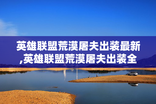 英雄联盟荒漠屠夫出装最新,英雄联盟荒漠屠夫出装全解析,适配不同战局的核心选择 英雄联盟荒漠屠夫出装最新,英雄联盟荒漠屠夫出装全解析,适配不同战局的核心选择