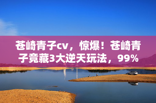苍崎青子cv，惊爆！苍崎青子竟藏3大逆天玩法，99%玩家不知的蜕变秘籍！