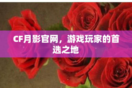 CF月影官网，游戏玩家的首选之地