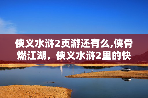 侠义水浒2页游还有么,侠骨燃江湖,侠义水浒2里的快意恩仇 侠义水浒2页游还有么,侠骨燃江湖,侠义水浒2里的快意恩仇