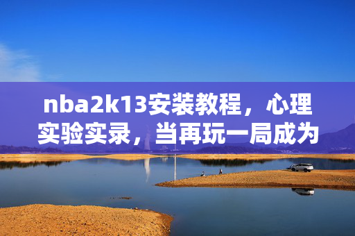 nba2k13安装教程,心理实验实录,当再玩一局成为沉迷的细思极恐剂量表 nba2k13安装教程,心理实验实录,当再玩一局成为沉迷的细思极恐剂量表