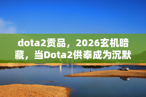 dota2贡品,2026玄机暗藏,当Dota2供奉成为沉默的命运之问 dota2贡品,2026玄机暗藏,当Dota2供奉成为沉默的命运之问