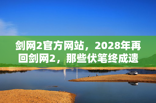 剑网2官方网站，2028年再回剑网2，那些伏笔终成遗憾，鼻子一酸想起你
