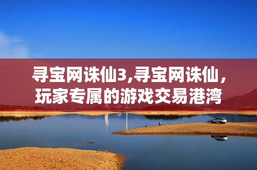 寻宝网诛仙3,寻宝网诛仙，玩家专属的游戏交易港湾