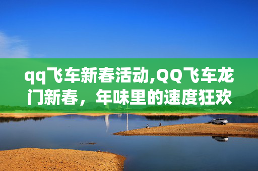 qq飞车新春活动,QQ飞车龙门新春，年味里的速度狂欢