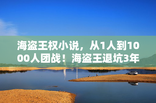 海盗王权小说,从1人到1000人团战!海盗王退坑3年竟因这操作狂回坑? 海盗王权小说,从1人到1000人团战!海盗王退坑3年竟因这操作狂回坑?