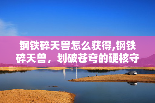钢铁碎天兽怎么获得,钢铁碎天兽,划破苍穹的硬核守护者 钢铁碎天兽怎么获得,钢铁碎天兽,划破苍穹的硬核守护者