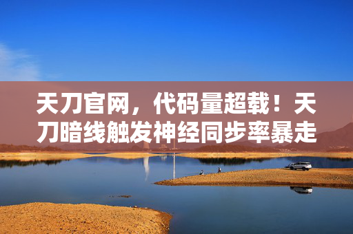 天刀官网,代码量超载!天刀暗线触发神经同步率暴走,玩家集体头皮发麻 天刀官网,代码量超载!天刀暗线触发神经同步率暴走,玩家集体头皮发麻