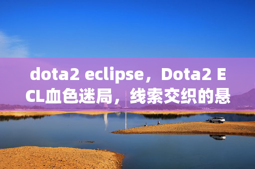 dota2 eclipse,Dota2 ECL血色迷局,线索交织的悬案,毛骨悚然真相待揭 dota2 eclipse,Dota2 ECL血色迷局,线索交织的悬案,毛骨悚然真相待揭
