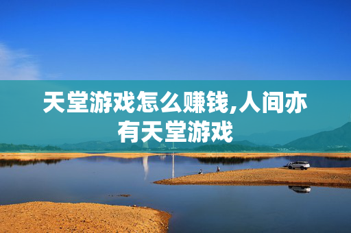 天堂游戏怎么赚钱,人间亦有天堂游戏 天堂游戏怎么赚钱,人间亦有天堂游戏