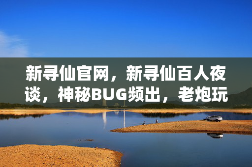 新寻仙官网,新寻仙百人夜谈,神秘BUG频出,老炮玩家集体绷不住? 新寻仙官网,新寻仙百人夜谈,神秘BUG频出,老炮玩家集体绷不住?