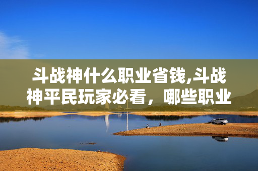 斗战神什么职业省钱,斗战神平民玩家必看,哪些职业性价比高,更省钱? 斗战神什么职业省钱,斗战神平民玩家必看,哪些职业性价比高,更省钱?