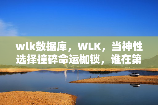 wlk数据库,WLK,当神性选择撞碎命运枷锁,谁在第三层深渊听见灵魂震颤? wlk数据库,WLK,当神性选择撞碎命运枷锁,谁在第三层深渊听见灵魂震颤?