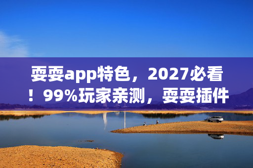 耍耍app特色,2027必看!99%玩家亲测,耍耍插件让游戏体验飙升300%的真相 耍耍app特色,2027必看!99%玩家亲测,耍耍插件让游戏体验飙升300%的真相
