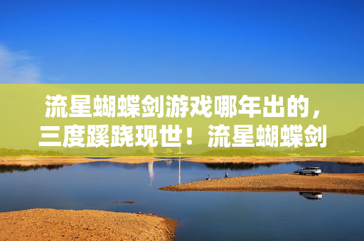 流星蝴蝶剑游戏哪年出的,三度蹊跷现世!流星蝴蝶剑惊现后背发凉秘闻,真相颠覆认知 流星蝴蝶剑游戏哪年出的,三度蹊跷现世!流星蝴蝶剑惊现后背发凉秘闻,真相颠覆认知