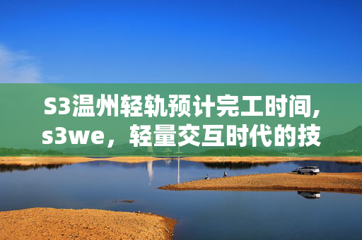 S3温州轻轨预计完工时间,s3we,轻量交互时代的技术新选择 S3温州轻轨预计完工时间,s3we,轻量交互时代的技术新选择